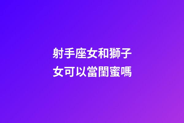射手座女和獅子女可以當閨蜜嗎-第1張-星座運勢-玄機派