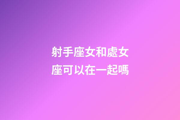 射手座女和處女座可以在一起嗎-第1張-星座運勢-玄機派