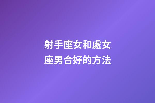 射手座女和處女座男合好的方法-第1張-星座運勢-玄機派