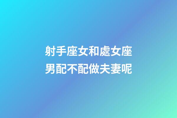 射手座女和處女座男配不配做夫妻呢-第1張-星座運勢-玄機派
