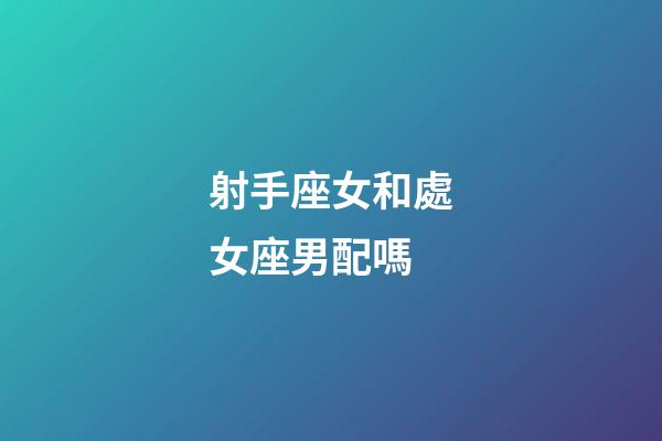 射手座女和處女座男配嗎-第1張-星座運勢-玄機派