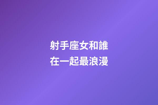 射手座女和誰在一起最浪漫-第1張-星座運勢-玄機派