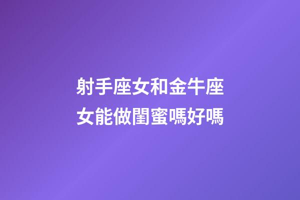 射手座女和金牛座女能做閨蜜嗎好嗎-第1張-星座運勢-玄機派