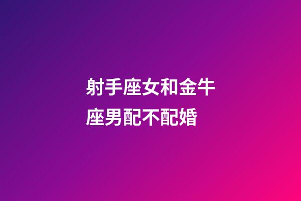 射手座女和金牛座男配不配婚-第1張-星座運勢-玄機(jī)派