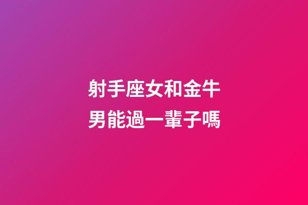 射手座女和金牛男能過一輩子嗎-第1張-星座運勢-玄機派