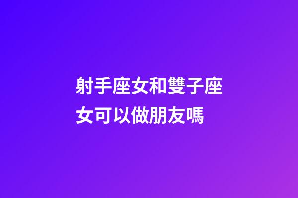 射手座女和雙子座女可以做朋友嗎-第1張-星座運勢-玄機派