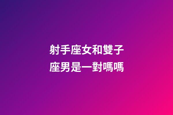 射手座女和雙子座男是一對嗎嗎-第1張-星座運勢-玄機派