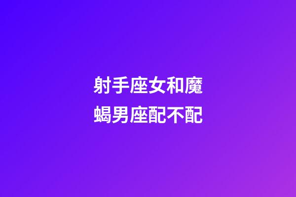 射手座女和魔蝎男座配不配-第1張-星座運勢-玄機派