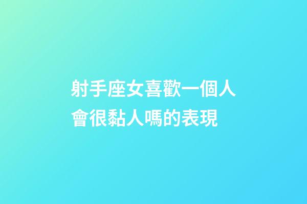 射手座女喜歡一個人會很黏人嗎的表現-第1張-星座運勢-玄機派