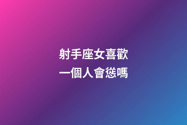 射手座女喜歡一個人會慫嗎-第1張-星座運勢-玄機派