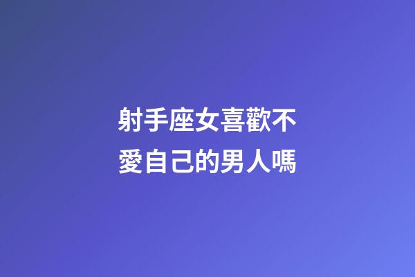 射手座女喜歡不愛自己的男人嗎-第1張-星座運勢-玄機派