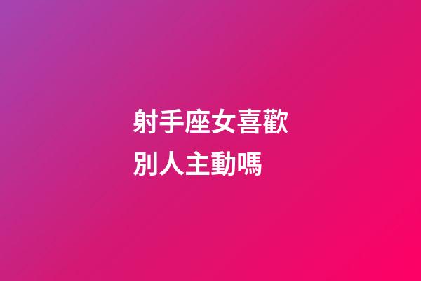 射手座女喜歡別人主動嗎-第1張-星座運勢-玄機派