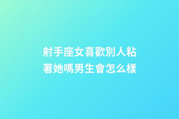 射手座女喜歡別人粘著她嗎男生會怎么樣-第1張-星座運勢-玄機派