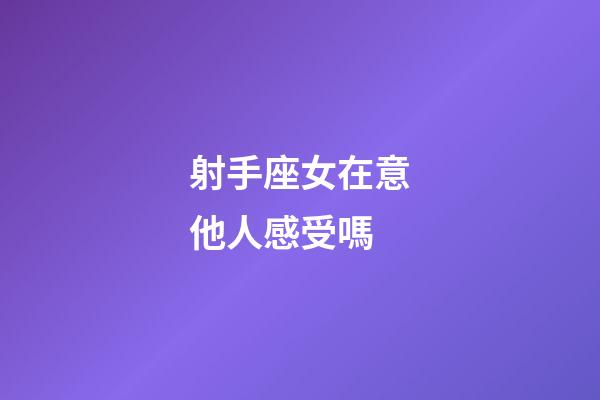 射手座女在意他人感受嗎-第1張-星座運勢-玄機派