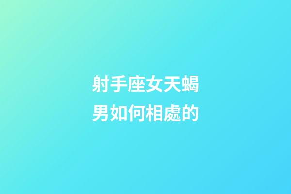 射手座女天蝎男如何相處的-第1張-星座運(yùn)勢-玄機(jī)派