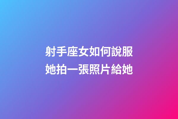 射手座女如何說服她拍一張照片給她-第1張-星座運勢-玄機派