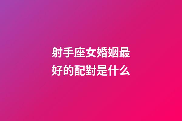 射手座女婚姻最好的配對是什么-第1張-星座運勢-玄機派