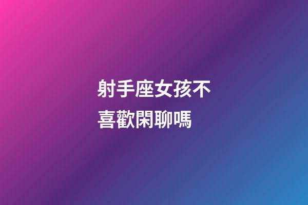 射手座女孩不喜歡閑聊嗎-第1張-星座運勢-玄機派