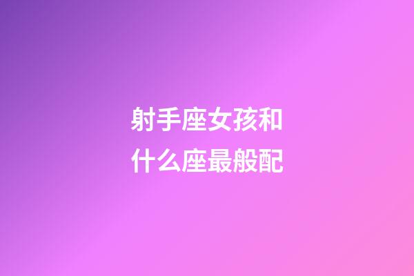 射手座女孩和什么座最般配-第1張-星座運(yùn)勢(shì)-玄機(jī)派