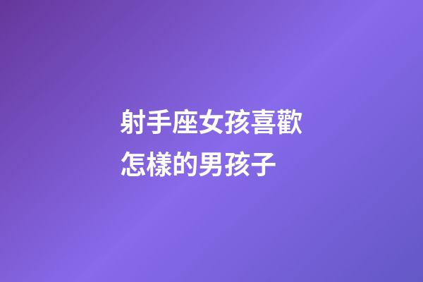 射手座女孩喜歡怎樣的男孩子-第1張-星座運勢-玄機派