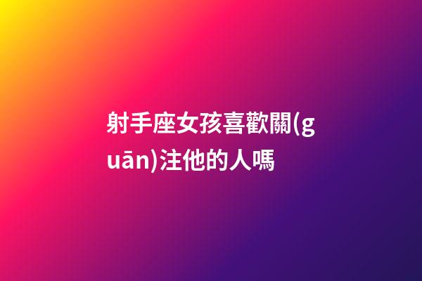 射手座女孩喜歡關(guān)注他的人嗎-第1張-星座運(yùn)勢-玄機(jī)派