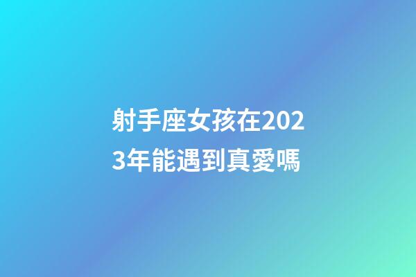射手座女孩在2023年能遇到真愛嗎-第1張-星座運勢-玄機派