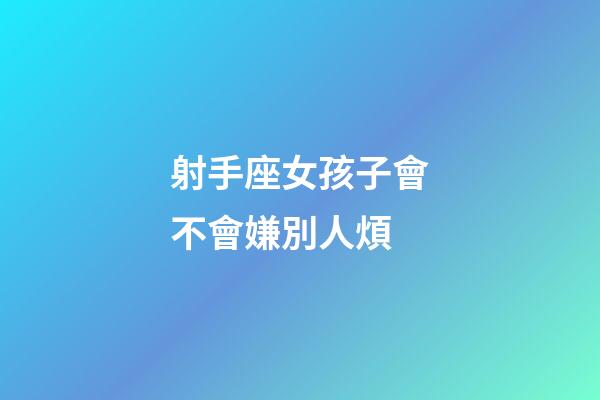 射手座女孩子會不會嫌別人煩-第1張-星座運勢-玄機派