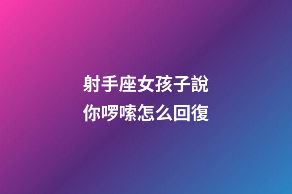 射手座女孩子說你啰嗦怎么回復-第1張-星座運勢-玄機派