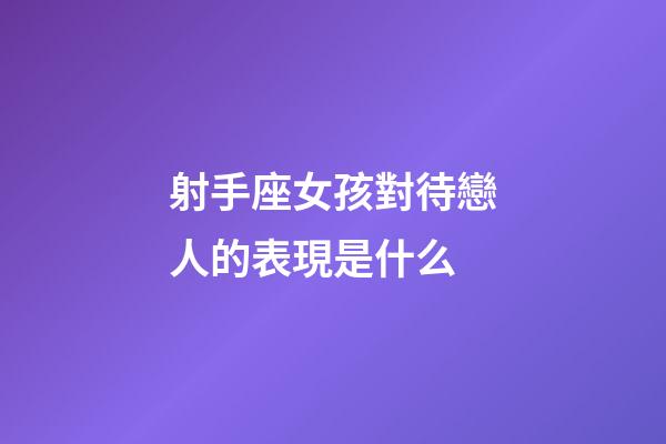 射手座女孩對待戀人的表現是什么-第1張-星座運勢-玄機派