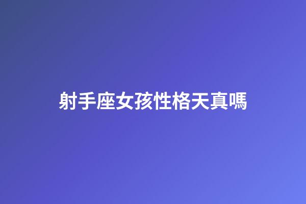 射手座女孩性格天真嗎-第1張-星座運勢-玄機派