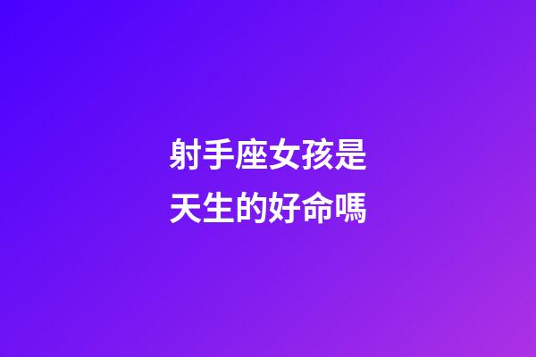 射手座女孩是天生的好命嗎-第1張-星座運勢-玄機派
