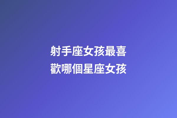 射手座女孩最喜歡哪個星座女孩-第1張-星座運勢-玄機派