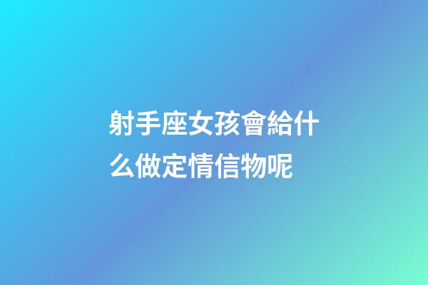 射手座女孩會給什么做定情信物呢