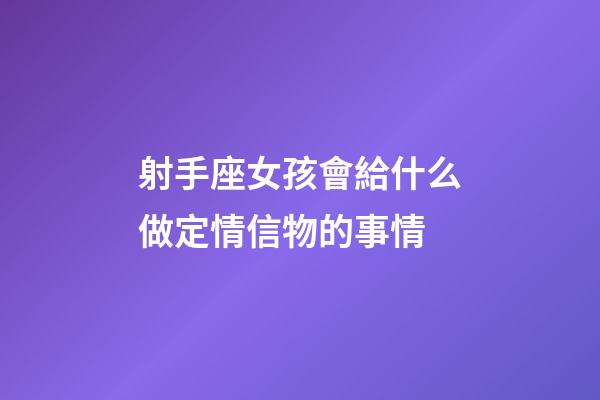 射手座女孩會給什么做定情信物的事情-第1張-星座運勢-玄機(jī)派
