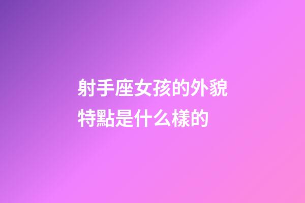 射手座女孩的外貌特點是什么樣的-第1張-星座運勢-玄機派