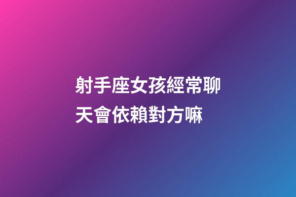 射手座女孩經常聊天會依賴對方嘛-第1張-星座運勢-玄機派