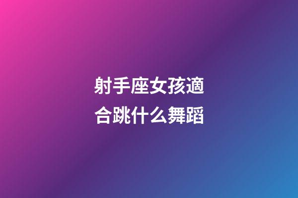 射手座女孩適合跳什么舞蹈-第1張-星座運勢-玄機派