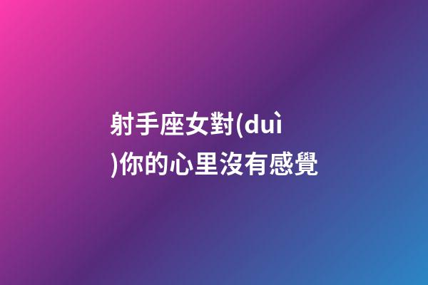 射手座女對(duì)你的心里沒有感覺-第1張-星座運(yùn)勢-玄機(jī)派