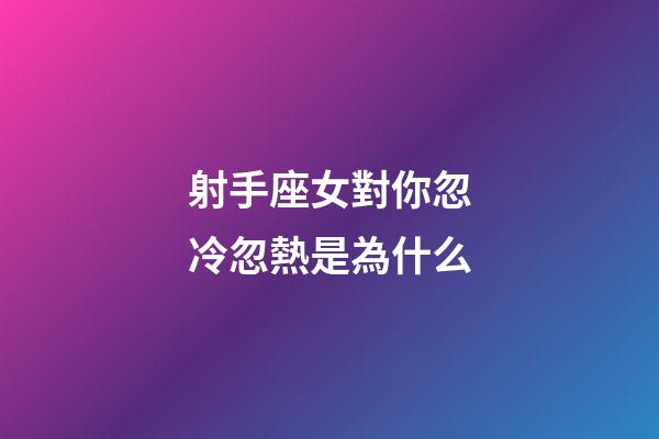 射手座女對你忽冷忽熱是為什么-第1張-星座運勢-玄機派