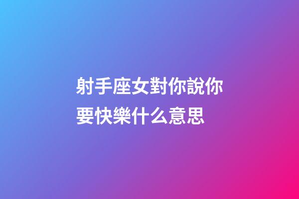 射手座女對你說你要快樂什么意思-第1張-星座運勢-玄機派