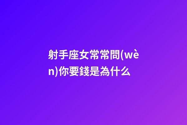 射手座女常常問(wèn)你要錢是為什么-第1張-星座運(yùn)勢(shì)-玄機(jī)派