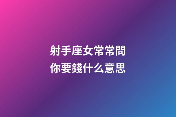 射手座女常常問你要錢什么意思-第1張-星座運(yùn)勢-玄機(jī)派