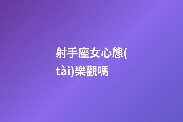 射手座女心態(tài)樂觀嗎-第1張-星座運勢-玄機派