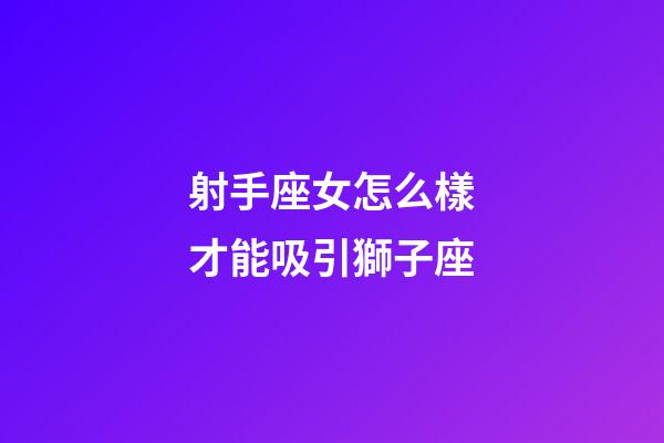 射手座女怎么樣才能吸引獅子座-第1張-星座運勢-玄機派