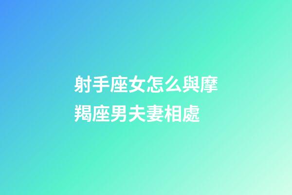 射手座女怎么與摩羯座男夫妻相處-第1張-星座運勢-玄機派