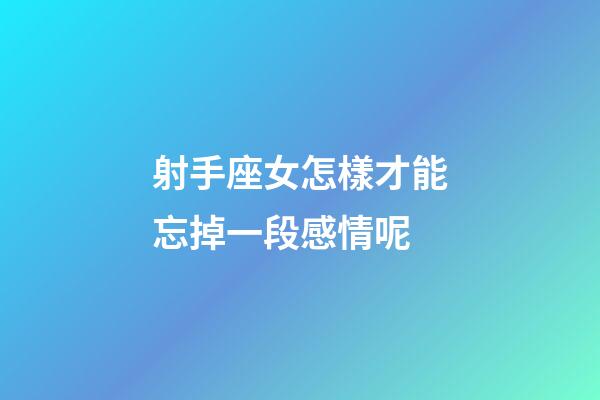 射手座女怎樣才能忘掉一段感情呢-第1張-星座運勢-玄機派