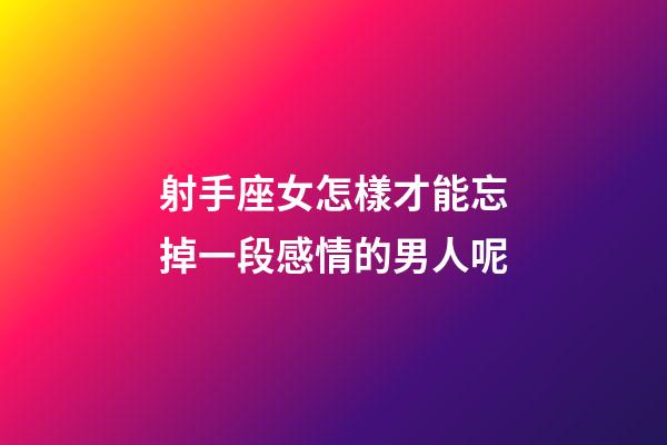 射手座女怎樣才能忘掉一段感情的男人呢-第1張-星座運勢-玄機派
