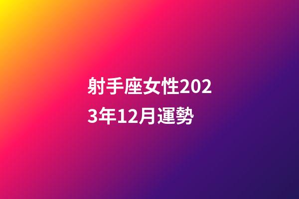 射手座女性2023年12月運勢-第1張-星座運勢-玄機派