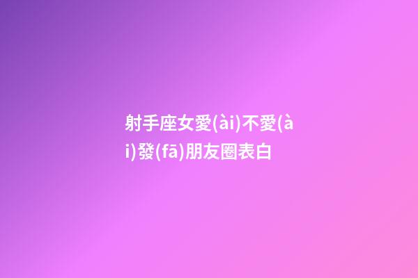 射手座女愛(ài)不愛(ài)發(fā)朋友圈表白-第1張-星座運(yùn)勢(shì)-玄機(jī)派
