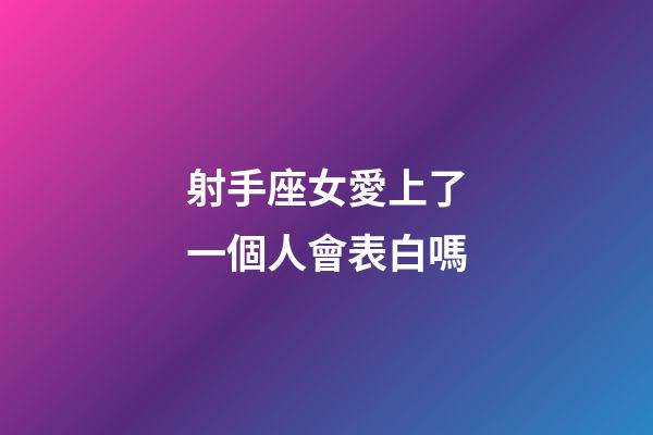 射手座女愛上了一個人會表白嗎-第1張-星座運勢-玄機派